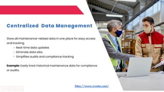 Centralized Data Management
Store all maintenance-related data in one place for easy access
and tracking.
Real-time data updates
Eliminate data silos
Simplifies audits and compliance tracking
Example: Easily track historical maintenance data for compliance
or audits.
https://www.cryotos.com/
 