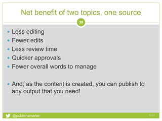 Net benefit of two topics, one source
13:51@publishsmarter
38
 Less editing
 Fewer edits
 Less review time
 Quicker approvals
 Fewer overall words to manage
 And, as the content is created, you can publish to
any output that you need!
 