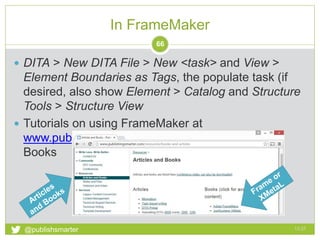 In FrameMaker
13:51@publishsmarter
66
 DITA > New DITA File > New <task> and View >
Element Boundaries as Tags, the populate task (if
desired, also show Element > Catalog and Structure
Tools > Structure View
 Tutorials: www.publishingsmarter.com
 