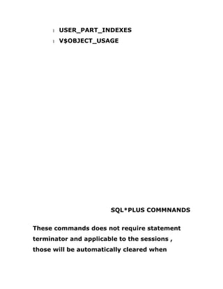 1 USER_PART_INDEXES
1 V$OBJECT_USAGE
SQL*PLUS COMMNANDS
These commands does not require statement
terminator and applicable to the sessions ,
those will be automatically cleared when
 
