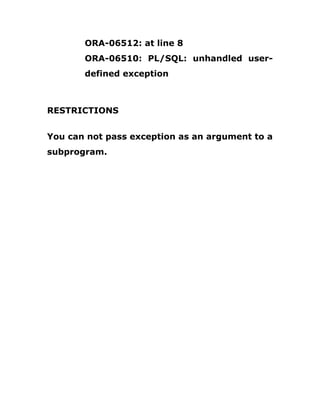 ORA-06512: at line 8
ORA-06510: PL/SQL: unhandled user-
defined exception
RESTRICTIONS
You can not pass exception as an argument to a
subprogram.
 