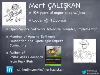 Mert ÇALIŞKAN
             10+ years of experience w/ Java
              Coder @ T2.com.tr

Open Source Software Advocate, Founder, Implementor

Member of Apache Software
Foundation and OpenLogic Expert
Community

Author of
PrimeFaces Cookbook
from PacktPub

   tr.linkedin.com/in/mertcaliskan             @ankarajug
                                               #javaizmirde
 