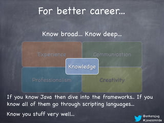 For better career...

              Know broad... Know deep...


            Experience           Communication

                         Knowledge

          Professionalism            Creativity

If you know Java then dive into the frameworks.. If you
know all of them go through scripting languages...
Know you stuff very well...                        @ankarajug
                                                   #javaizmirde
 