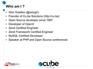 Who am I ?
Wim Godden (@wimgtr)
Founder of Cu.be Solutions (http://cu.be)
Open Source developer since 1997
Developer of OpenX
Zend Certified Engineer
Zend Framework Certified Engineer
MySQL Certified Developer
Speaker at PHP and Open Source conferences

 