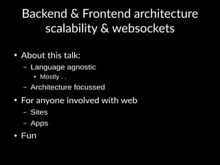 Backend & Frontend architecture
scalability & websockets
●
About this talk:
– Language agnostic
● Mostly . .
– Architecture focussed
●
For anyone involved with web
– Sites
– Apps
● Fun
 