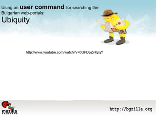 Using an  user command  for searching the Bulgarian web-portals:  Ubiquity http://www.youtube.com/watch?v=0UFDpZvXpqY 