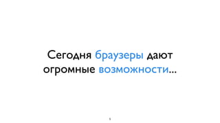 Сегодня есть опыт,
разнообразные библиотеки,
быстрые браузеры,
мощные API...
5
 