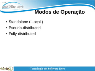    
Modos de Operação
● Standalone ( Local )
● Pseudo-distributed
● Fully-distributed
 
