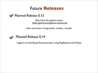 Future Releases
Planned Release 0.13
New home for python-recsys:
https://github.com/python-recsys/crab
Planned Release 0.14
Support to Item-Based Recommenders using MapReduce with MrJob
New commiters: vinnigracindo, ocelma, fcurella
 