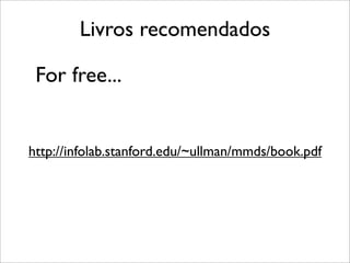 Livros recomendados
For free...
http://infolab.stanford.edu/~ullman/mmds/book.pdf
 