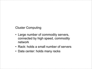 Cluster Computing
•  Large number of commodity servers,
connected by high speed, commodity
network
•  Rack: holds a small number of servers
•  Data center: holds many racks
!"#$%&'(#))%'&*"&+!"
#$%&'()*+(",-(+./0"123145"67$%8('"1",-(+./09":;1;<"/0=>4""
/?"#@0@0A"/?"#$99@B("C$8$9(89;"D>"E$F$'$G$0"$0)"H==G$0""
),,(-.,(/0123,(456,7852(9,:3;-,(
 