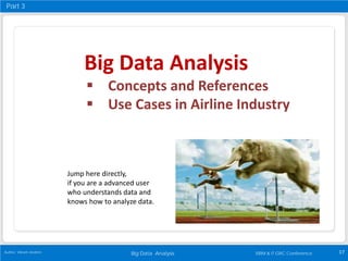 Big Data Analysis 17Author: Vikram Andem ISRM & IT GRC Conference
Big Data Analysis
 Concepts and References
 Use Cases in Airline Industry
Jump here directly,
if you are a advanced user
who understands data and
knows how to analyze data.
Part 3
 