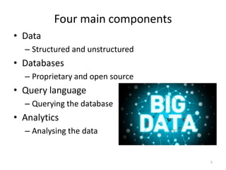 Four main components
• Data
– Structured and unstructured
• Databases
– Proprietary and open source
• Query language
– Querying the database
• Analytics
– Analysing the data
5
 