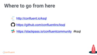 Where to go from here
http://confluent.io/ksql
https://slackpass.io/confluentcommunity #ksql
https://github.com/confluentinc/ksql
 