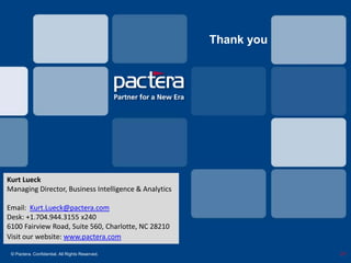 Thank you




Kurt Lueck
Managing Director, Business Intelligence & Analytics

Email: Kurt.Lueck@pactera.com
Desk: +1.704.944.3155 x240
6100 Fairview Road, Suite 560, Charlotte, NC 28210
Visit our website: www.pactera.com

 © Pactera. Confidential. All Rights Reserved.                     24
 