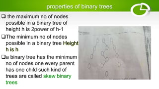  the maximum no of nodes
possible in a binary tree of
height h is 2power of h-1
The minimum no of nodes
possible in a binary tree Height
h is h
a binary tree has the minimum
no of nodes one every parent
has one child such kind of
trees are called skew binary
trees
 