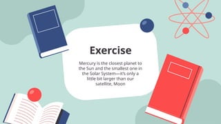 Mercury is the closest planet to
the Sun and the smallest one in
the Solar System—it’s only a
little bit larger than our
satellite, Moon
Exercise
 