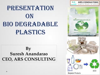 Presentation
on
bio degradable
plastics
By
Suresh Anandarao
CEO, ARS CONSULTING
 