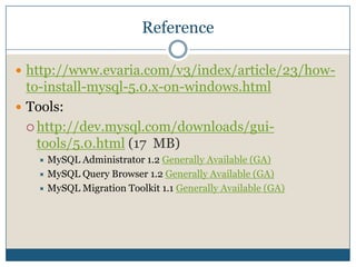 Referencehttp://www.evaria.com/v3/index/article/23/how-to-install-mysql-5.0.x-on-windows.htmlTools:http://dev.mysql.com/downloads/gui-tools/5.0.html (17  MB)MySQL Administrator 1.2 Generally Available (GA)MySQL Query Browser 1.2 Generally Available (GA)MySQL Migration Toolkit 1.1 Generally Available (GA)