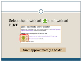 Installing BIRT Report DesignerIn browser, type the URLhttp://download.eclipse.org/birt/downloads/2. Select All-in-One option (it includes the Eclipse platform, Eclipse Modeling Framework and BIRT report Designer)