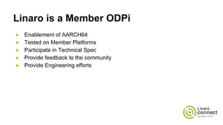 Linaro is a Member ODPi
● Enablement of AARCH64
● Tested on Member Platforms
● Participate in Technical Spec
● Provide feedback to the community
● Provide Engineering efforts
 