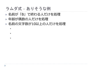 ラムダ式 - ありそうな例
 名前が「B」で終わる人だけを処理
 年齢が偶数の人だけを処理
 名前の文字数が10以上の人だけを処理
・
・
・
 