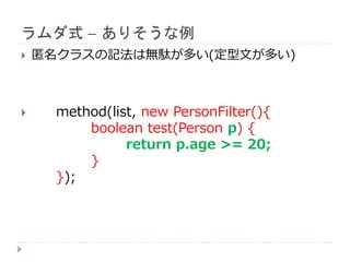 ラムダ式 – ありそうな例
 匿名クラスの記法は無駄が多い(定型文が多い)
 method(list, new PersonFilter(){
boolean test(Person p) {
return p.age >= 20;
}
});
 