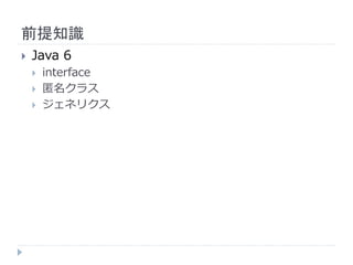 前提知識
 Java 6
 interface
 匿名クラス
 ジェネリクス
 
