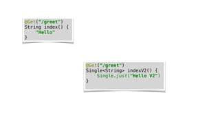 @Get(“/greet")
String index() {
"Hello"
}
@Get(“/greet")
Single<String> indexV2() {
Single.just("Hello V2")
}
 