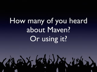How many of you heard
about Maven?
Or using it?
 