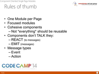 Component Oriented Single Page Modules 
Rules of thumb 
• One Module per Page 
• Focused modules 
• Cohesive components 
Ready 
– Not *everything* should be reusable 
• Components don’t TALK they: 
– REACT (to messages) 
– EMIT (messages) 
• Message types 
– Event 
– Action 
 