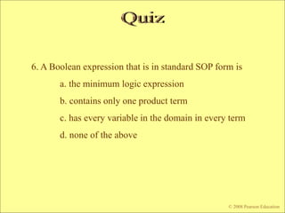 6. A Boolean expression that is in standard SOP form is
a. the minimum logic expression
b. contains only one product term
c. has every variable in the domain in every term
d. none of the above
© 2008 Pearson Education
 