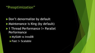 “Preoptimization”
 Don’t denormalize by default
 Maintenance is King (by default)
 1 Thread Performance != Parallel
Performance
MyISAM vs InnoDB
Fast != Scalable
 