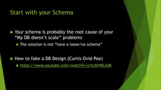 Start with your Schema
 Your schema is probably the root cause of your
“My DB doesn’t scale” problems
 The solution is not “have a loose/no schema”
 How to fake a DB Design (Curtis Ovid Poe)
 https://www.youtube.com/watch?v=y1tcbhWLiUM
 