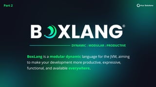 BoxLang is a modular dynamic language for the JVM, aiming
to make your development more productive, expressive,
functional, and available everywhere.
DYNAMIC : MODULAR : PRODUCTIVE
Part 2
 