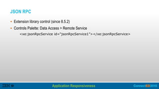 JSON RPC
 Extension library control (since 8.5.2)
 Controls Palette: Data Access > Remote Service
<xe:jsonRpcService id=“jsonRpcService1”></xe:jsonRpcService>
Application Responsiveness
Improving Performance – Client Side
 