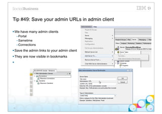 Tip #49: Save your admin URLs in admin client

§ We have many admin clients
      –Portal
      –Sametime
      –Connections
§ Save the admin links to your admin client
§ They are now visible in bookmarks
§




 56
 