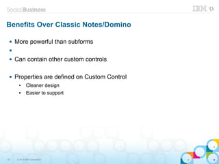 Benefits Over Classic Notes/Domino

    More powerful than subforms
 

    Can contain other custom controls

    Properties are defined on Custom Control
      ●      Cleaner design
      ●      Easier to support




45   © 2013 IBM Corporation
 