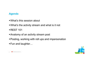 Agenda
§ What’s this session about
§ What’s the activity stream and what is it not
§ REST 101
§ Anatomy of an activity stream post
§ Posting, working with roll ups and impersonation
§ Fun and laughter…
5

Billedet kan ikke vises. Computeren har
muligvis ikke hukommelse nok til at åbne

 