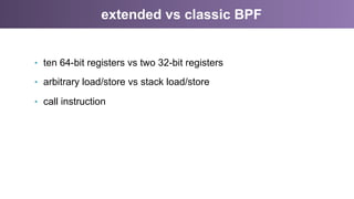 extended vs classic BPF
•  ten 64-bit registers vs two 32-bit registers
•  arbitrary load/store vs stack load/store
•  call instruction
 