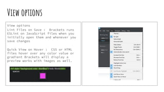 View options
View options
Lint Files on Save : Brackets runs
ESLint on JavaScript files when you
initially open them and whenever you
save changes
Quick View on Hover : CSS or HTML
files hover over any color value or
gradient Brackets will display a
preview works with images as well.
 
