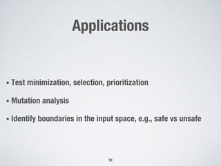 Applications
• Test minimization, selection, prioritization
• Mutation analysis
• Identify boundaries in the input space, e.g., safe vs unsafe
18
 