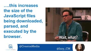 ….this increases
the size of the
JavaScript files
being downloaded,
parsed, and
executed by the
browser.
 