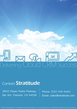 Contact Stratitude
39510 Paseo Padre Parkway,
Ste 160, Fremont, CA 94538
Phone: (510) 709-4200
Email: sales@stratitude.com
Delivering Cloud CRM Success
© 2013 Stratitude, Confidential and Proprietary. Do not reproduce or distribute without prior permission
 