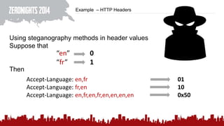 Example – HTTP Headers
Using steganography methods in header values
Suppose that
Then
“en” 0
“fr” 1
Accept-Language: en,fr 01
Accept-Language: fr,en 10
Accept-Language: en,fr,en,fr,en,en,en,en 0x50
 