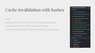 Cache invalidation with hashes
Note:
Remove from index.html the CSS link and bundle scripts!
A new index.html file will be created within build,
with the hashed bundles injected and served in the browser.
 