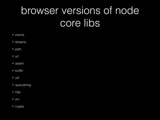 browser versions of node
core libs
• events
• streams
• path
• url
• assert
• buffer
• util
• querystring
• http
• vm
• crypto
 