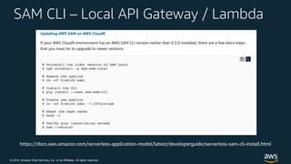 © 2018, Amazon Web Services, Inc. or its Affiliates. All rights reserved.
SAM CLI – Local API Gateway / Lambda
https://docs.aws.amazon.com/serverless-application-model/latest/developerguide/serverless-sam-cli-install.html
 