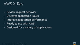 © 2018, Amazon Web Services, Inc. or its Affiliates. All rights reserved.
AWS X-Ray
 Review request behavior
 Discover application issues
 Improve application performance
 Ready to use with AWS
 Designed for a variety of applications
 