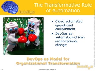 The Transformative Role 
of Automation 
• Cloud automates 
operational 
environment 
• DevOps as 
automation-driven 
organizational 
change 
Copyright 12 © 2014, Intellyx, LLC 
Photo Credit: wiredforlego https://www.flickr.com/photos/wiredforsound23/6813264988/sizes/l 
DevOps as Model for 
Organizational Transformation 
 